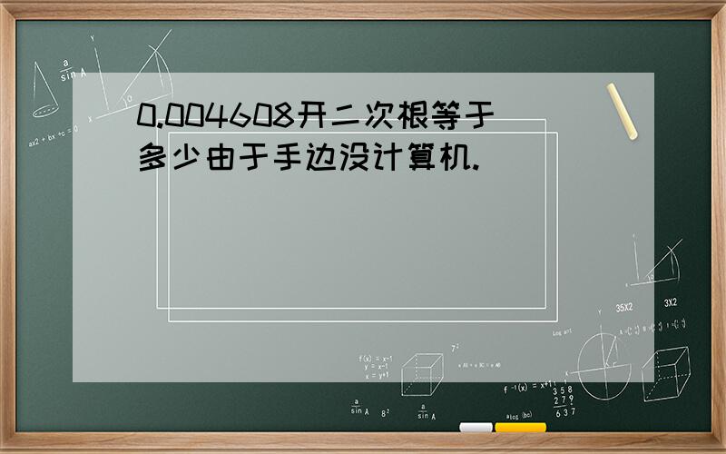 0.004608开二次根等于多少由于手边没计算机.