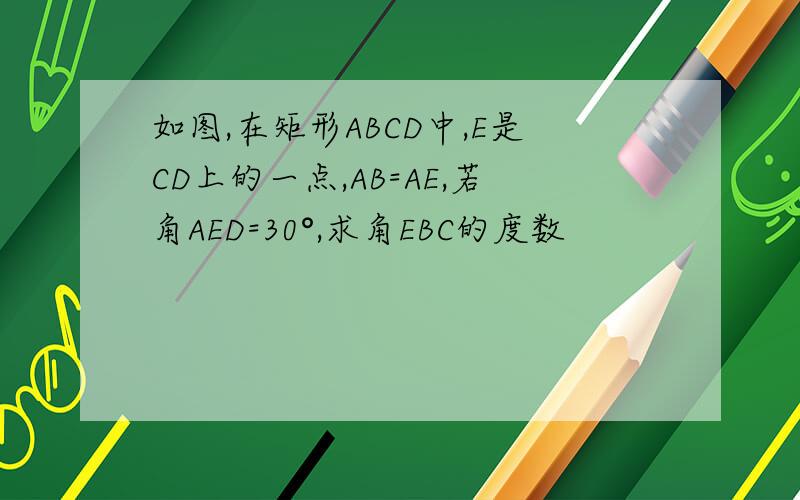 如图,在矩形ABCD中,E是CD上的一点,AB=AE,若角AED=30°,求角EBC的度数