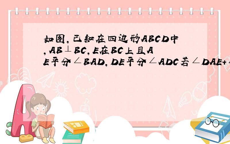 如图,已知在四边形ABCD中,AB⊥BC,E在BC上且AE平分∠BAD,DE平分∠ADC若∠DAE+∠ADE=90゜,求证DC⊥BC.