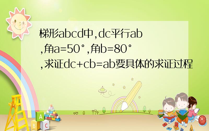 梯形abcd中,dc平行ab,角a=50°,角b=80°,求证dc+cb=ab要具体的求证过程