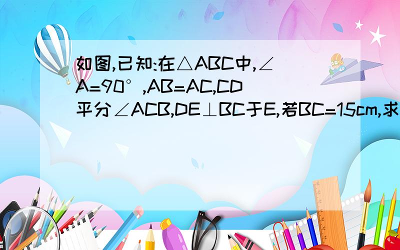 如图,已知:在△ABC中,∠A=90°,AB=AC,CD平分∠ACB,DE⊥BC于E,若BC=15cm,求△DEB的周长