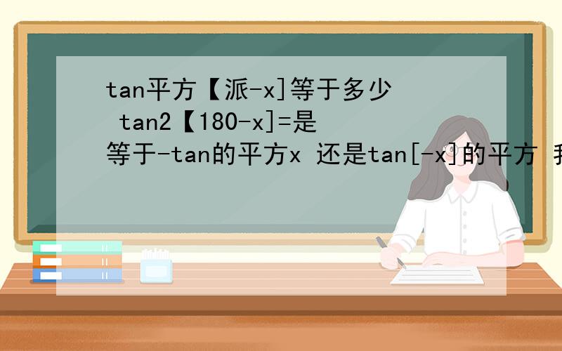 tan平方【派-x]等于多少 tan2【180-x]=是等于-tan的平方x 还是tan[-x]的平方 我想知道的是那个平方在tan上 是整体的平方 还是平方前加负号啊?我有疑问的是平方在谁的头上