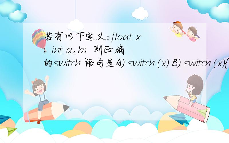 若有以下定义:float x; int a,b; 则正确的switch 语句是A) switch(x) B) switch(x){ case 1.0:printf(