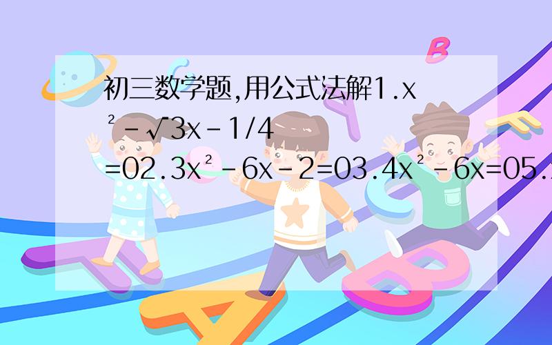 初三数学题,用公式法解1.x²-√3x-1/4=02.3x²-6x-2=03.4x²-6x=05.x（2x-4）=5-8x