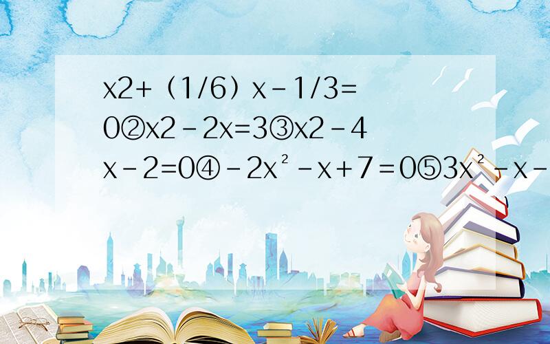 x2+﹙1/6﹚x-1/3=0②x2-2x=3③x2-4x-2=0④－2x²－x＋7＝0⑤3x²－x－10＝0