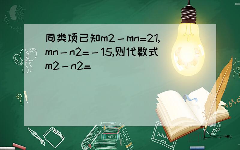同类项已知m2－mn=21,mn－n2=－15,则代数式m2－n2=__________________.