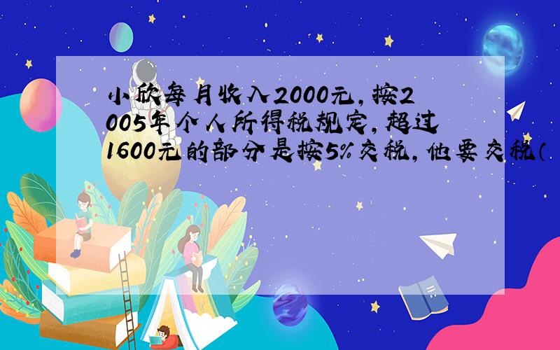 小欣每月收入2000元,按2005年个人所得税规定,超过1600元的部分是按5%交税,他要交税（ ）元.