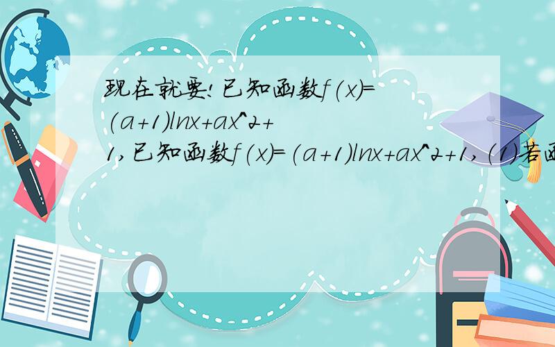 现在就要!已知函数f(x)=(a+1)lnx+ax^2+1,已知函数f(x)=(a+1)lnx+ax^2+1,（1）若函数f(x)的最大值为1,求实数a的值（2）设a≤-2,证明对任意x1,x2∈（0,+∞）,|f(x1)-f(x2)|≥4|x1-x2