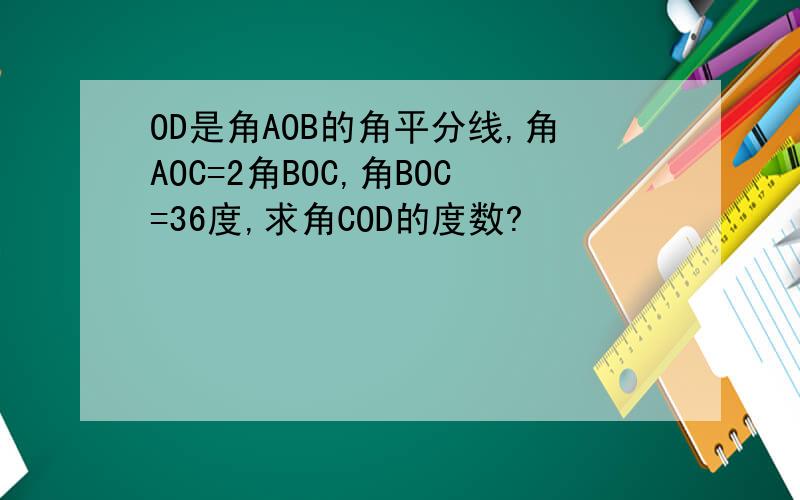 OD是角AOB的角平分线,角AOC=2角BOC,角BOC=36度,求角COD的度数?
