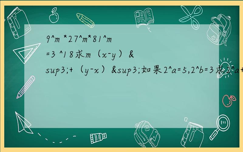 9^m *27^m*81^m=3 ^18求m（x-y）³+（y-x）³如果2^a=5,2^b=3求2^a+3b,4^a+2+3b10^m=a 10^n=b,求10^2m+10^3n,10^2m+3n如果a=3^555,b=4^444,c=5^333比较a.b.c的大小我把题分开，你们自己去做