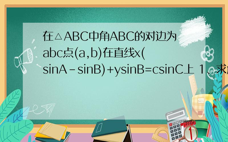 在△ABC中角ABC的对边为abc点(a,b)在直线x(sinA-sinB)+ysinB=csinC上 1、求角C的值 2、若a^2+b^2=6(a+b)-18求△ABC的面积