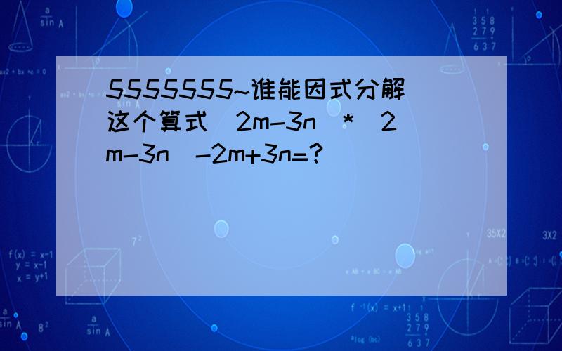 5555555~谁能因式分解这个算式(2m-3n)*(2m-3n)-2m+3n=?