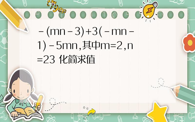 -(mn-3)+3(-mn-1)-5mn,其中m=2,n=23 化简求值