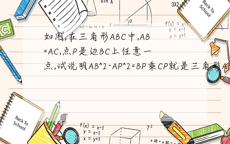 如图,在三角形ABC中,AB=AC,点P是边BC上任意一点,试说明AB^2-AP^2=BP乘CP就是三角形ABC中,AB=AC,P在底边BC上（初二几何,我还没有学相似,请不要用相似来解）