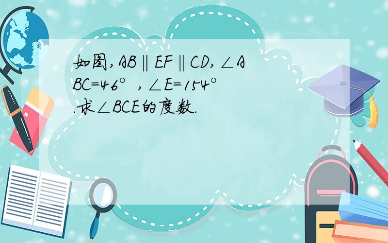 如图,AB‖EF‖CD,∠ABC=46°,∠E=154°.求∠BCE的度数.