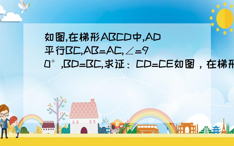 如图,在梯形ABCD中,AD平行BC,AB=AC,∠=90°,BD=BC,求证：CD=CE如图，在梯形ABCD中，AD平行BC，AB=AC，∠BAC=90°，BD=BC，求证：CD=CE