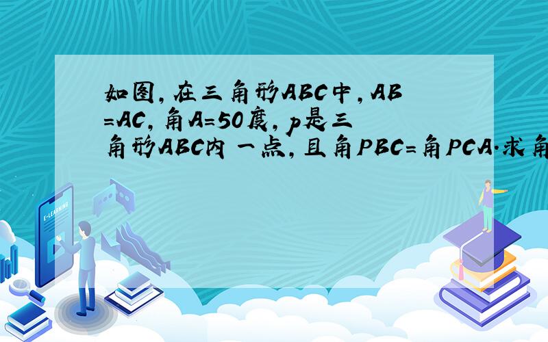 如图,在三角形ABC中,AB=AC,角A=50度,p是三角形ABC内一点,且角PBC=角PCA.求角BPC的度数