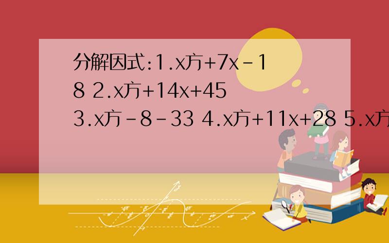 分解因式:1.x方+7x-18 2.x方+14x+45 3.x方-8-33 4.x方+11x+28 5.x方-28x+196 6.a方+10ab+21b方十字相乘法:1.2x方+7x+6 2.3x方-11x+6 3.3x方+17x-6 4.6x方-17x-6 5.45x方-13xy-2y方
