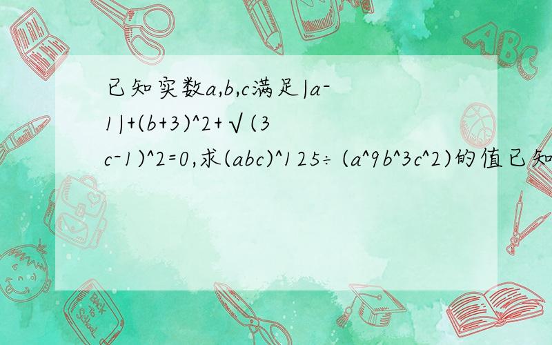已知实数a,b,c满足|a-1|+(b+3)^2+√(3c-1)^2=0,求(abc)^125÷(a^9b^3c^2)的值已知a(x^m y^4)^3÷（3x^2 y^n)^2=4x^2 y^2,求a,m,n的值 已知2（a^m b^3)^2÷（-二分之一a^2 b^n）=ka^6b^4,求m^n分之一+k分之一的值