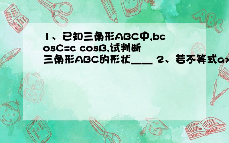1、已知三角形ABC中,bcosC=c cosB,试判断三角形ABC的形状____ 2、若不等式ax^2+bx-2>0的解集为{x|-1