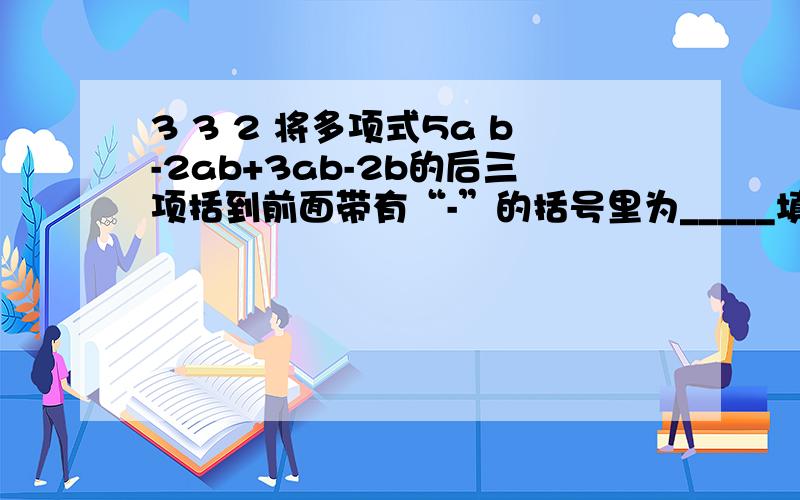 3 3 2 将多项式5a b-2ab+3ab-2b的后三项括到前面带有“-”的括号里为_____填什么12 __ 23x-[5x(3x-3)+2x]化简
