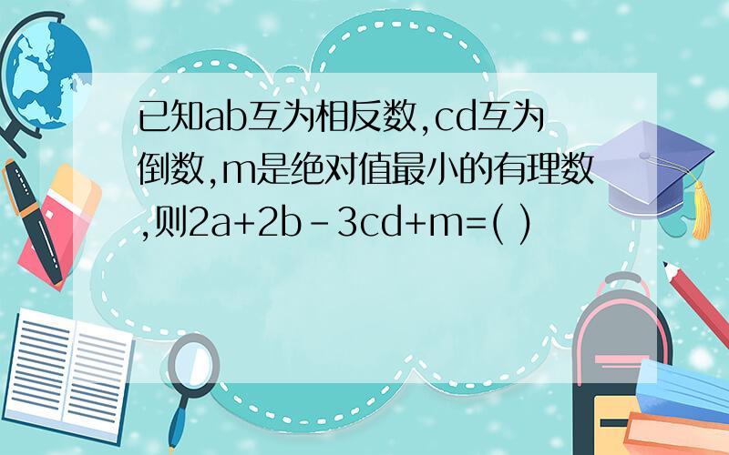 已知ab互为相反数,cd互为倒数,m是绝对值最小的有理数,则2a+2b-3cd+m=( )
