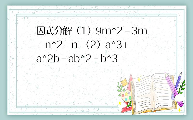 因式分解（1）9m^2-3m-n^2-n （2）a^3+a^2b-ab^2-b^3