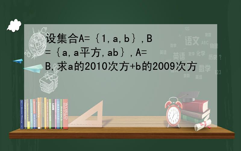 设集合A=｛1,a,b｝,B=｛a,a平方,ab｝,A=B,求a的2010次方+b的2009次方