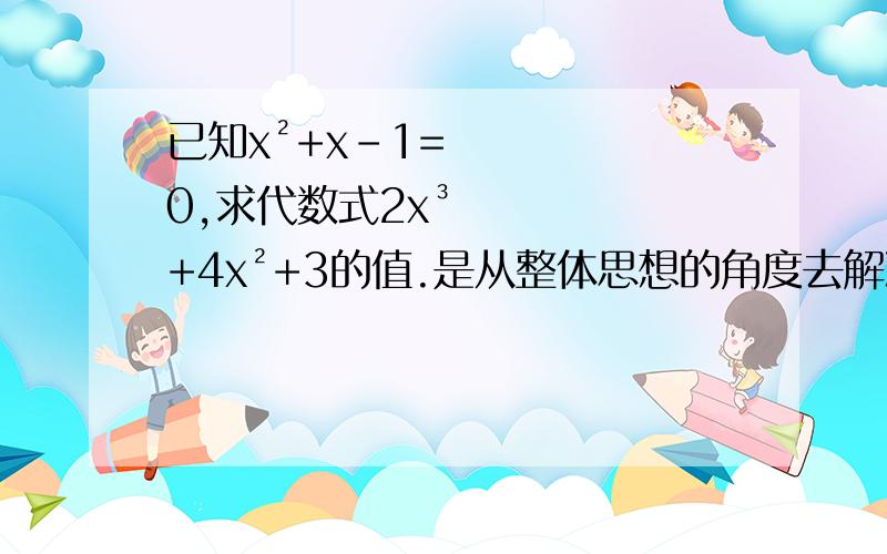 已知x²+x-1=0,求代数式2x³+4x²+3的值.是从整体思想的角度去解决的.