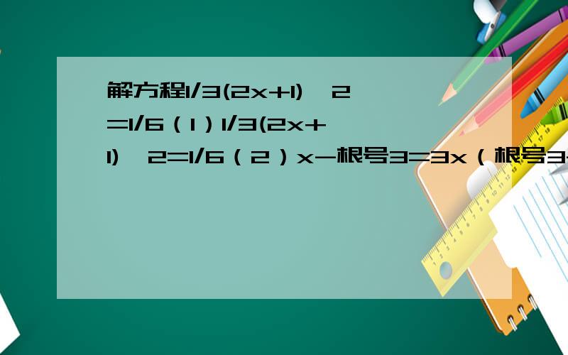 解方程1/3(2x+1)^2=1/6（1）1/3(2x+1)^2=1/6（2）x-根号3=3x（根号3-x）（3）3x^2-9x+5=0（4）x^2-2(根号3+根号5)x+4根号15=0