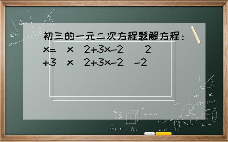 初三的一元二次方程题解方程：x=(x^2+3x-2)^2+3(x^2+3x-2)-2