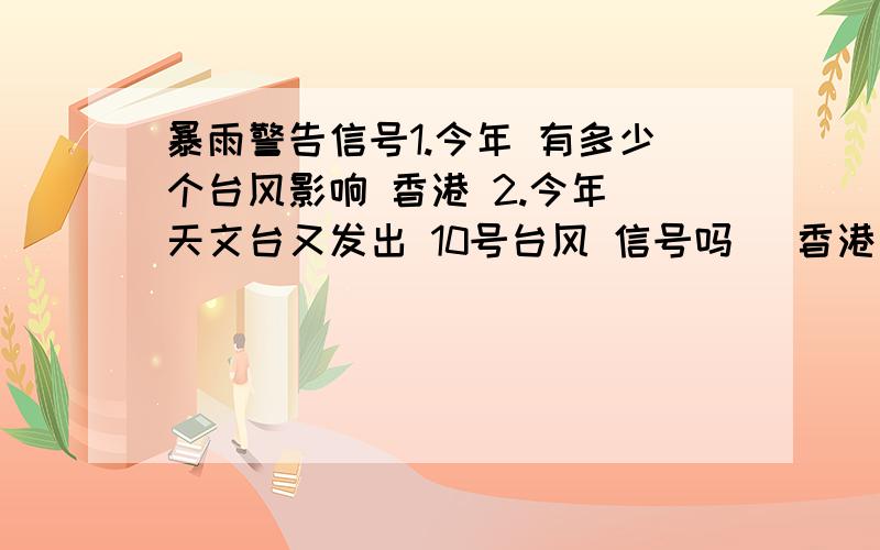 暴雨警告信号1.今年 有多少个台风影响 香港 2.今年 天文台又发出 10号台风 信号吗 （香港 ）