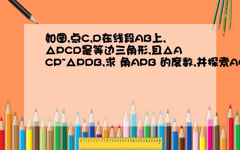 如图,点C,D在线段AB上,△PCD是等边三角形,且△ACP~△PDB,求 角APB 的度数,并探索AC,CD,DB之间的关系