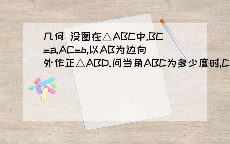 几何 没图在△ABC中,BC=a,AC=b,以AB为边向外作正△ABD.问当角ABC为多少度时,C与D两点的距离最大?