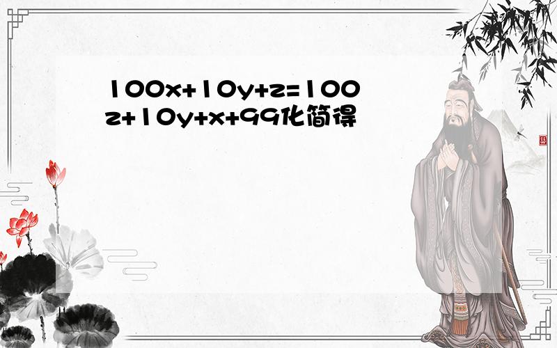 100x+10y+z=100z+10y+x+99化简得