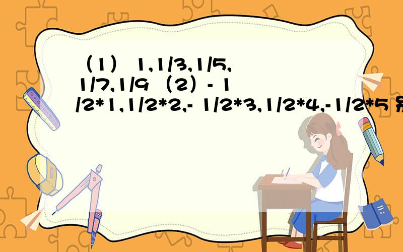 （1） 1,1/3,1/5,1/7,1/9 （2）- 1/2*1,1/2*2,- 1/2*3,1/2*4,-1/2*5 别单单只写个答案 ,不是只有一个答案，我求的是通项公式额！请你们用递推公式写出过程！写得出我再多送几分也没关系！