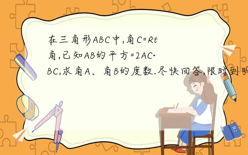 在三角形ABC中,角C=Rt角,已知AB的平方=2AC·BC,求角A、角B的度数.尽快回答,限时到明天7：30,【好的追加50分】