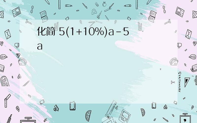 化简 5(1+10%)a-5a