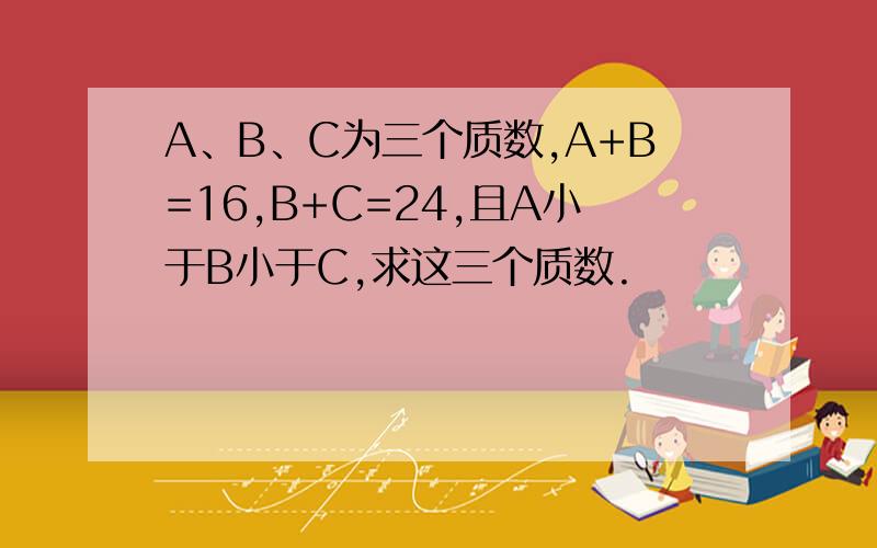 A、B、C为三个质数,A+B=16,B+C=24,且A小于B小于C,求这三个质数.