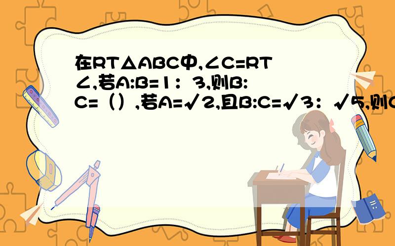 在RT△ABC中,∠C=RT∠,若A:B=1：3,则B:C=（）,若A=√2,且B:C=√3：√5,则C=(    )