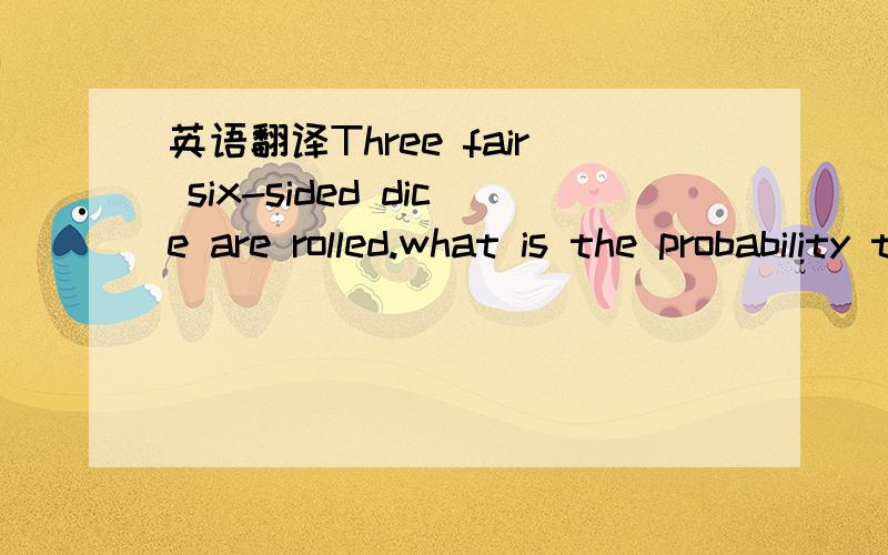 英语翻译Three fair six-sided dice are rolled.what is the probability that the values shown on two of the dice sum to the value shown on the remaining die?