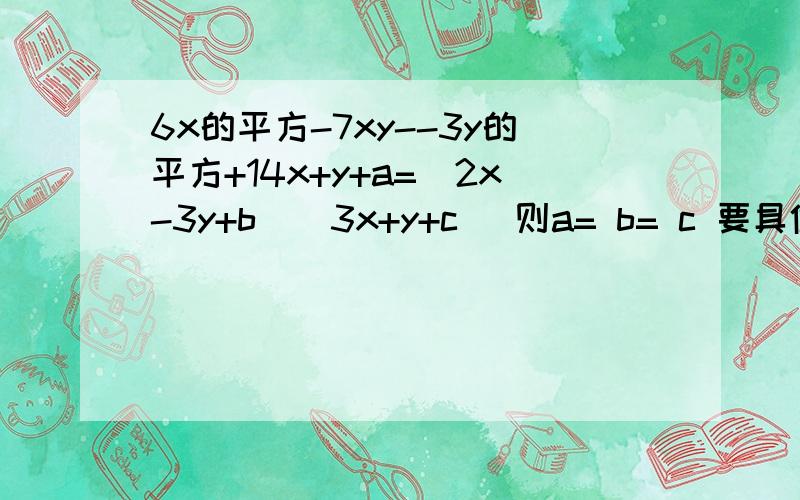 6x的平方-7xy--3y的平方+14x+y+a=(2x-3y+b)(3x+y+c) 则a= b= c 要具体的解题过程
