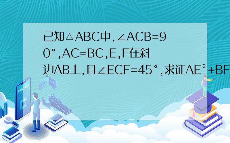 已知△ABC中,∠ACB=90°,AC=BC,E,F在斜边AB上,且∠ECF=45°,求证AE²+BF²=EF²