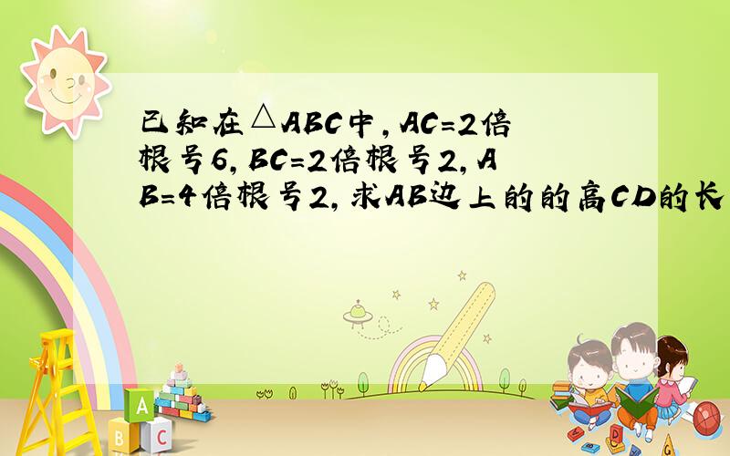 已知在△ABC中,AC=2倍根号6,BC=2倍根号2,AB=4倍根号2,求AB边上的的高CD的长