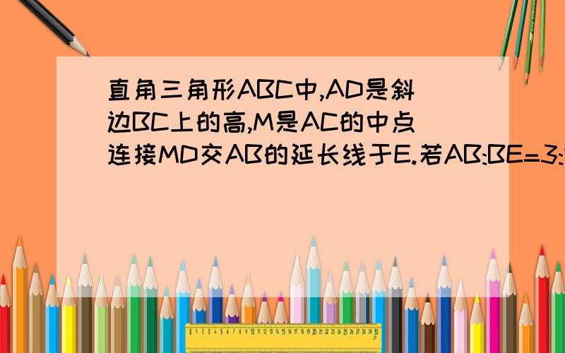 直角三角形ABC中,AD是斜边BC上的高,M是AC的中点连接MD交AB的延长线于E.若AB:BE=3:1,AC=根号5,求AD长