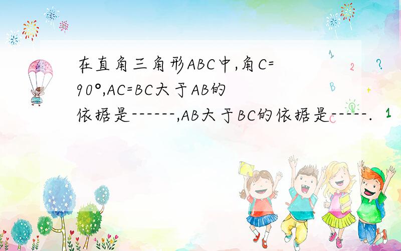 在直角三角形ABC中,角C=90°,AC=BC大于AB的依据是------,AB大于BC的依据是-----.
