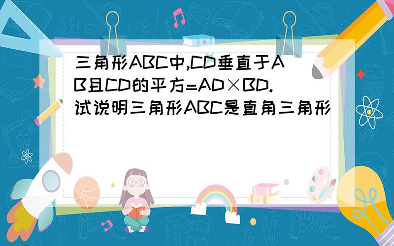 三角形ABC中,CD垂直于AB且CD的平方=AD×BD.试说明三角形ABC是直角三角形