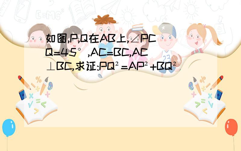 如图,P,Q在AB上,∠PCQ=45°,AC=BC,AC⊥BC,求证:PQ²=AP²+BQ²