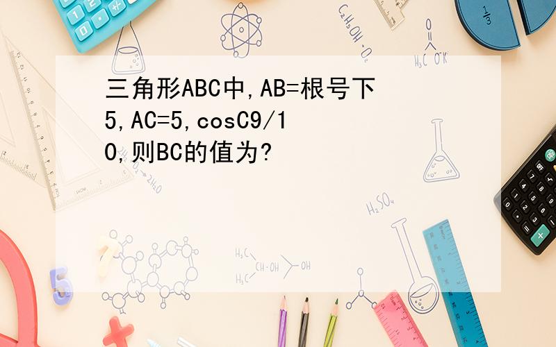 三角形ABC中,AB=根号下5,AC=5,cosC9/10,则BC的值为?
