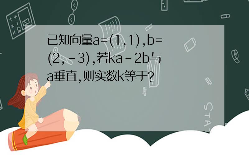 已知向量a=(1,1),b=(2,-3),若ka-2b与a垂直,则实数k等于?